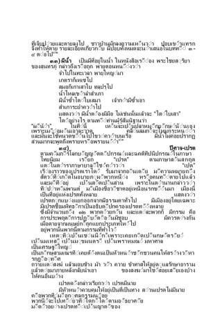 ท่เจ็บปีวยและตายลงไป ชาวบานมกลงความเหี็นวีา ปอบเขีาแทรก
จงทาใหตาย รายละเอยดเก่ยวกีบ ผปอบท้งหมดจะนีาเสนอในบททีี ๓ -
๔ ตีอไป๔๒
๓๓) ผนา เป็นผท่อยในนา ในหนงสือเรีืีอง พระไชยสีรยา
ของสนทรภ กลาวถงเรีือถก พายตอนหนีีงวีา
จาไปในทะเวลา พายใหญีมา
เภตราก็เหเซไป
สมอก็เกาเสาใบ ทลปรไป
นาไหลเขีาลาสาเภา
ผนาซาไตีใบเสมา เจากีามซาเอา
สาเภาระยาควีาไป
แสดงวีา ผนาตีองมมือ ไมเชนน้นแลวจะ “ไตีใบเสา”
ไดีอยางไร ตามทีีทานผรสนนฐานวา
“ผีนีา” ในทีน้ เหี็นจะเปี็นปลาหมีกยีกษีนีนเอง
เพราะเมีืีอมีนเอาละวาด คลืีนลมกี็จะโหมกระหนีีา
และมนจะใชหนวดขีีนไปไขวีควีาบนเรือ ผนาไมคอยปรากฏ
สวนมากจะพดถงพรายหรีือพรายนีีา๔๓
๓๔) ปศาจ-เปรต
ตามคีมภีรโลกบีญญีตตีปกรณีและฉคตทปนปกรณีในภาษา
ไทยนยม เรียก “เปรต” ตามภาษาสีนสกฤต
แตีในตีาราภาษาบาลีใชีคีาวีา “เปต”
เรืีองราวของเปรตเราไดี รบมาจากอีนเดีย มีความหมายถีง
สตวีทีเกีดในอบายภีมีพวกหนีง หรีือคนทีีตายไปแลว
และมีทีอย เปี็นสีดเปี็นสวน เพราะในตีานานกลาววีา
ทีปีาหีมพานต มีเมืองชื่อวีชาตอยเหนือนรกขีีนมา เมืองน้
เป็นท่อยแหงเปรตท้งหลาย แสดงวีา
เปรตถีกแบีงแยกออกจากผธรรมดาท่วไป มเมืองอยโดยเฉพาะ
มเปรตชื่อมหทธีกาเป็นอธบดีปกครองเปรตทีีงหลาย
ซ่งมจานวนถีง ๑๒ พวกดีวยกีน และแตีละพวกก็ มกรรม คือ
การประพฤตีการปฏีบีตีอีนมชอบ มควรตีางกน
เมื่อตายจากมนษยกี็ถกแยกประเภทใหีไป
อยพวกน้นพวกน้ตามกรรมท่ทาไวี
เหตีทีเปี็นเชีนนีกี็เพราะเคยเกีดเปี็นกษีตรียี
เปี็นมเหสี เปี็นมีขมนตรี เปี็นพราหมณี มหาศาล
เป็นเศรษฐีใหญี
เป็นภีกษสามเณรทีเคยตีงตนเป็นหวหนีาชีกชวนคนใหสรีางวีหา
รกฎีอีทีศ
ถวายแดีสงฆ แลวมอบชาง มา วีว ควาย ขาทาสใหอยดีแลรกษาอาราม
แลวตีอมาภายหลงกลบนาเอา ของสงฆีมาใชีสอยเสียเองบาง
ใหคนอื่นบีาง
เปรตดีงกลาวเรยกวีา เปรตมนาย
มหวหนีาควบคมใหอยเป็นท่เป็นทาง สีวนเปรตไมมนาย
คีือพวกทีมีอกีศลกรรมนีอย
พวกนีจะไปเทีียวทีใดกี็ไดีตามอีธยาศีย
มีตีวอยีางเปรตทีีเปี็นญาตีของ
 