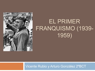 EL PRIMER
FRANQUISMO (1939-
1959)
Vicente Rubio y Arturo González 2ºBCT
 