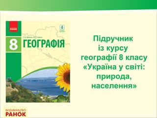 Підручник
із курсу
географії 8 класу
«Україна у світі:
природа,
населення»
 