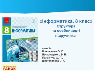 «Інформатика. 8 клас»
Структура
та особливості
підручника
авторів
Бондаренко О. О.,
Ластовецького В. В.,
Пилипчука О. П.,
Шестопалова Є. А.
 