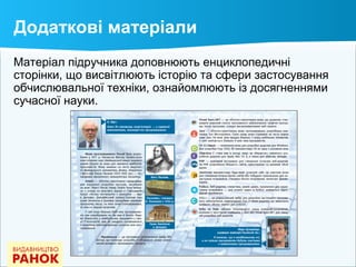 Матеріал підручника доповнюють енциклопедичні
сторінки, що висвітлюють історію та сфери застосування
обчислювальної техніки, ознайомлюють із досягненнями
сучасної науки.
Додаткові матеріали
 