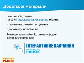 Інтернет-підтримка
на сайті interactive.ranok.com.ua містить:
• тематичне онлайн-тестування
• додаткову інформацію
Методична онлайн-підтримка у формі
авторських вебінарів
Додаткові матеріали
 
