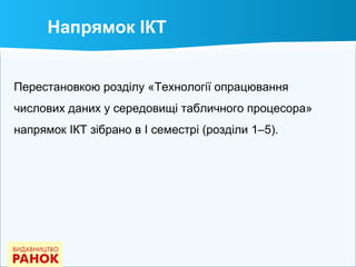 Напрямок ІКТ
Перестановкою розділу «Технології опрацювання
числових даних у середовищі табличного процесора»
напрямок ІКТ зібрано в І семестрі (розділи 1–5).
 