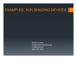 EXAMPLES, SUN SHADING DEVICES
ROHIT KUMAR
ASSISTANT PROFESSOR
CLIMATOLOGY
MBS SPA 2016
 