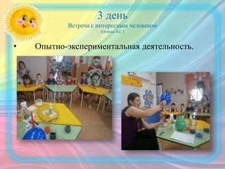 3 день
Встреча с интересным человеком
(Огнева Я.С.)
• Опытно-экспериментальная деятельность.
 