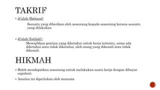  Ji’alah (Bahasa):
Sesuatu yang diberikan oleh seseorang kepada seseorang kerana sesuatu
yang dilakukan
 Ji’alah (Istilah) :
Mewajibkan gentian yang diketahui untuk kerja tertentu, sama ada
diketahui atau tidak diketahui, oleh orang yang dikenali atau tidak
dikenali.
 Boleh mendapatkan seseorang untuk melakukan suatu kerja dengan dibayar
saguhati.
 Amalan ini diperlukan oleh manusia
 