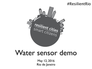 Water sensor demo
May 12, 2016
Rio de Janeiro
#ResilientRio
 