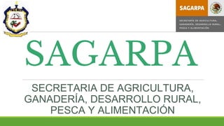SAGARPA
SECRETARIA DE AGRICULTURA,
GANADERÍA, DESARROLLO RURAL,
PESCA Y ALIMENTACIÓN
 