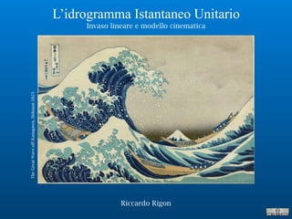 Riccardo Rigon
L’idrogramma Istantaneo Unitario
Invaso lineare e modello cinematica
TheGreatWaveoffKanagawa,Hokusai1823
 