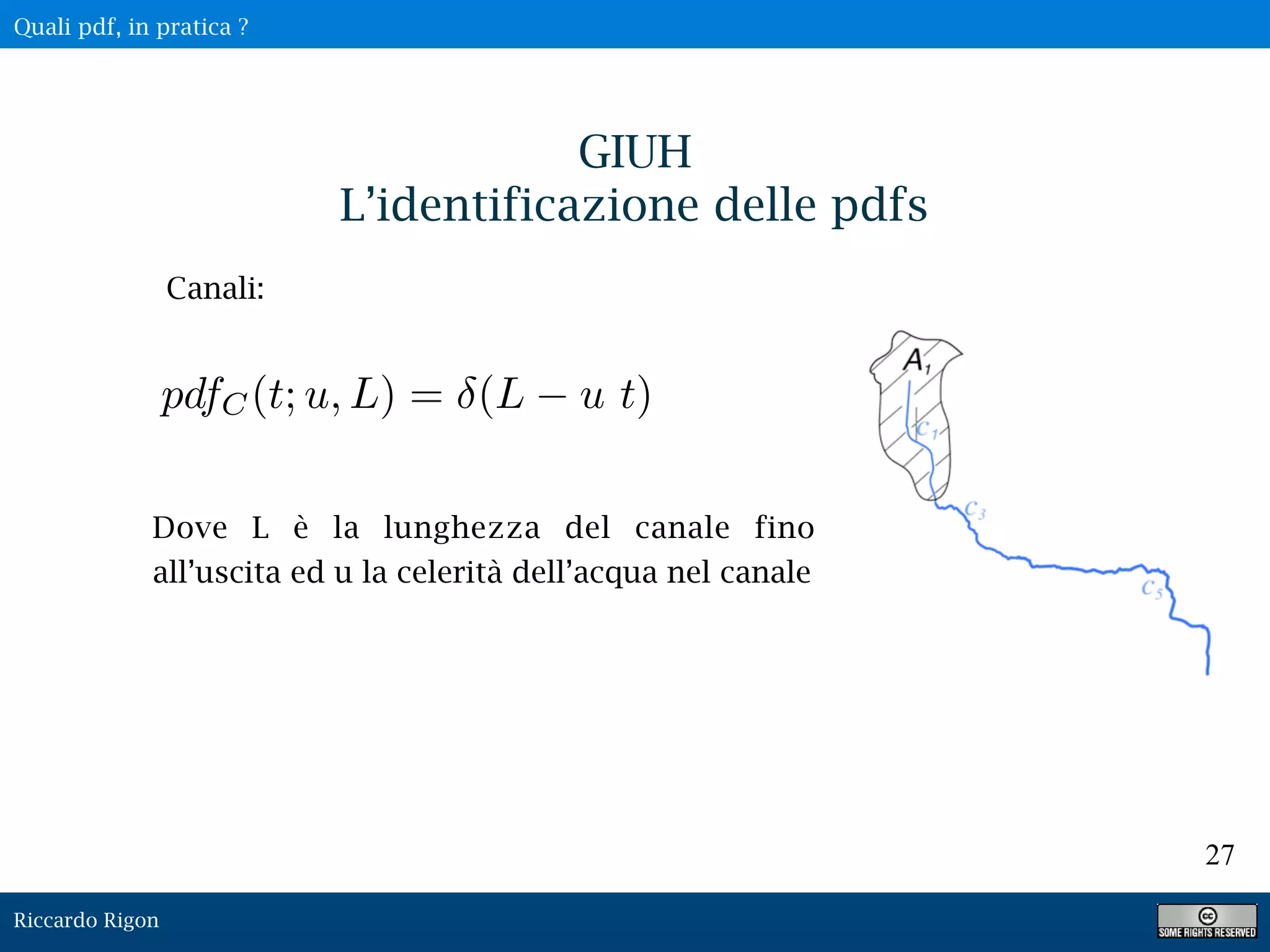Riccardo Rigon
27
GIUH
L’identificazione delle pdfs
Canali:
Dove L è la lunghezza del canale fino
all’uscita ed u la celerità dell’acqua nel canale
pdfC(t; u, L) = (L u t)
Quali pdf, in pratica ?
 