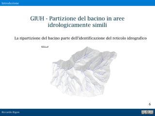 Riccardo Rigon
6
La ripartizione del bacino parte dell’identificazione del reticolo idrografico
GIUH - Partizione del bacino in aree
idrologicamente simili
Introduzione
 