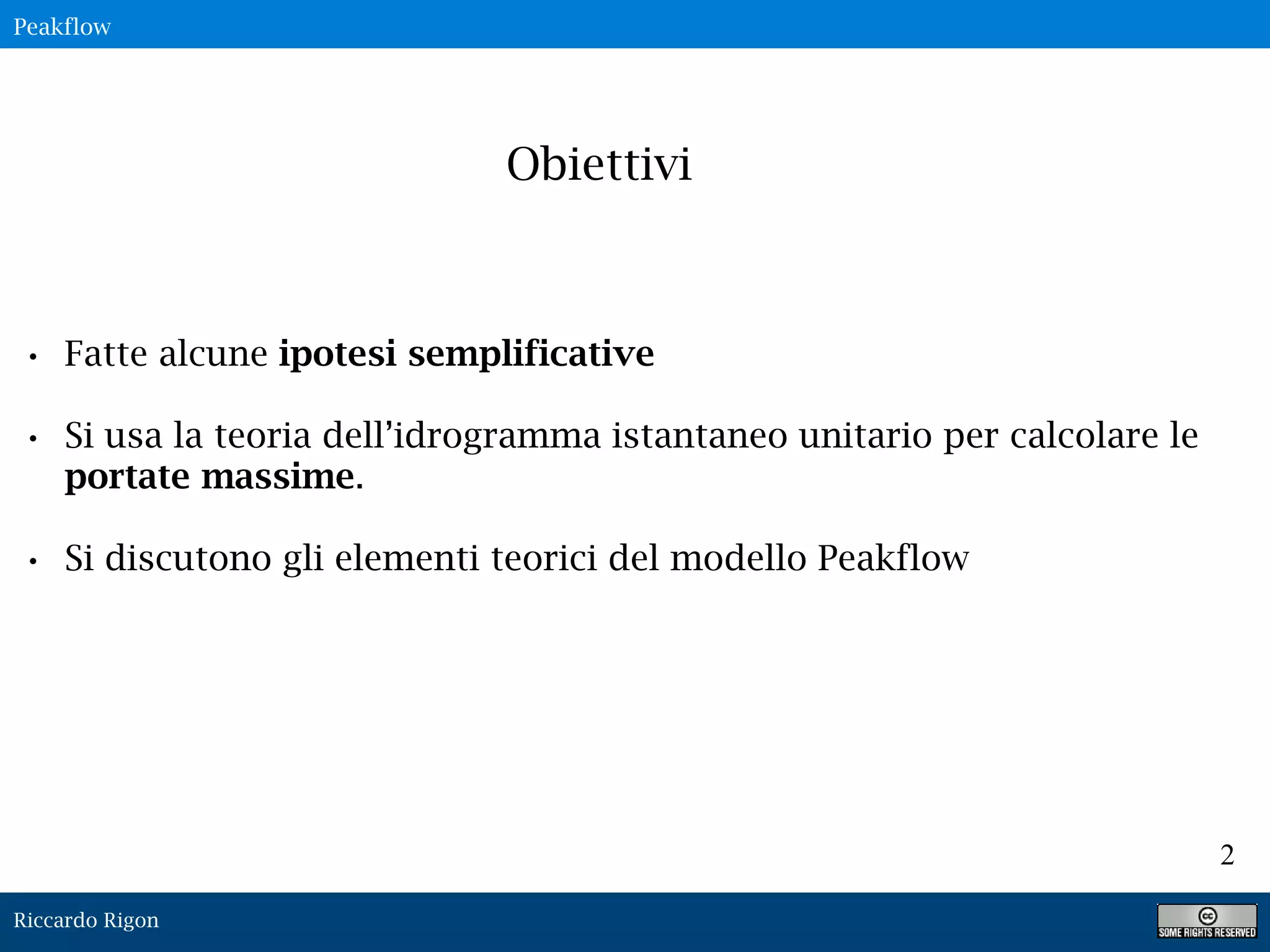 Riccardo Rigon
2
Obiettivi
• Fatte alcune ipotesi semplificative
• Si usa la teoria dell’idrogramma istantaneo unitario per calcolare le
portate massime.
• Si discutono gli elementi teorici del modello Peakflow
Peakflow
 