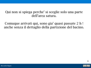 Riccardo Rigon
6
Qui non si spiega perche’ si sceglie solo una parte
dell’area satura.
Comuque arrivati qui, sono gia’ quasi passate 2 h !
anche senza il dettaglio della partizione del bacino.
 