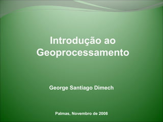 George Santiago Dimech
Palmas, Novembro de 2008
Introdução ao
Geoprocessamento
 