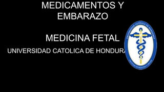 MEDICAMENTOS Y
EMBARAZO
MEDICINA FETAL
UNIVERSIDAD CATOLICA DE HONDURAS
 