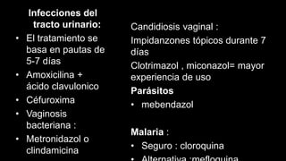 Infecciones del
tracto urinario:
• El tratamiento se
basa en pautas de
5-7 días
• Amoxicilina +
ácido clavulonico
• Céfuroxima
• Vaginosis
bacteriana :
• Metronidazol o
clindamicina
Candidiosis vaginal :
Impidanzones tópicos durante 7
días
Clotrimazol , miconazol= mayor
experiencia de uso
Parásitos
• mebendazol
Malaria :
• Seguro : cloroquina
 