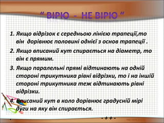 1. Якщо відрізок є середньою лінією трапеції,то
він дорівнює половині однієї з основ трапеції .
2. Якщо вписаний кут спирається на діаметр, то
він є прямим.
3. Якщо паралельні прямі відтинають на одній
стороні трикутника рівні відрізки, то і на іншій
стороні трикутника теж відтинають рівні
відрізки.
4. Вписаний кут в коло дорівнює градусній мірі
дуги на яку він спирається.
. - + + -
 