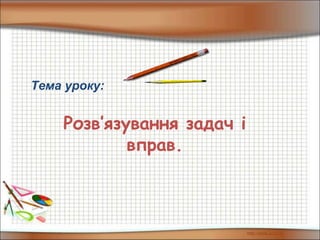 Тема уроку:
Розв’язування задач і
вправ.
 