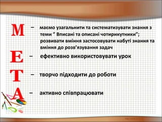 – маємо узагальнити та систематизувати знання з
теми ” Вписані та описані чотирикутники”;
розвивати вміння застосовувати набуті знання та
вміння до розв’язування задач
– ефективно використовувати урок
– творчо підходити до роботи
– активно співпрацювати
 