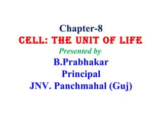 Chapter-8
CELL: THE UNIT OF LIFE
Presented by
B.Prabhakar
Principal
JNV. Panchmahal (Guj)
 