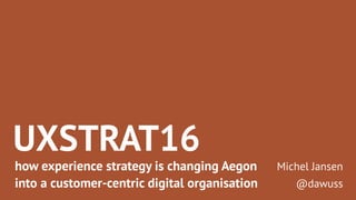UXSTRAT16
how experience strategy is changing Aegon
into a customer-centric digital organisation
Michel Jansen
@dawuss
 