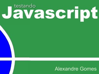 Javascript
Alexandre Gomes
testando
 
