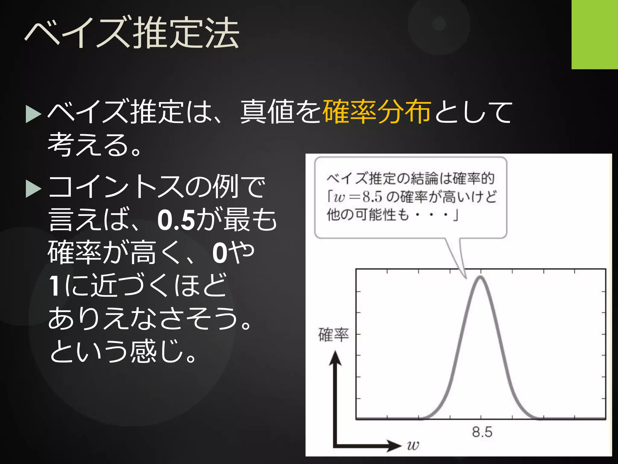 ベイズ推定法
 ベイズ推定は、真値を確率分布として
考える。
 コイントスの例で
言えば、0.5が最も
確率が高く、0や
1に近づくほど
ありえなさそう。
という感じ。
 