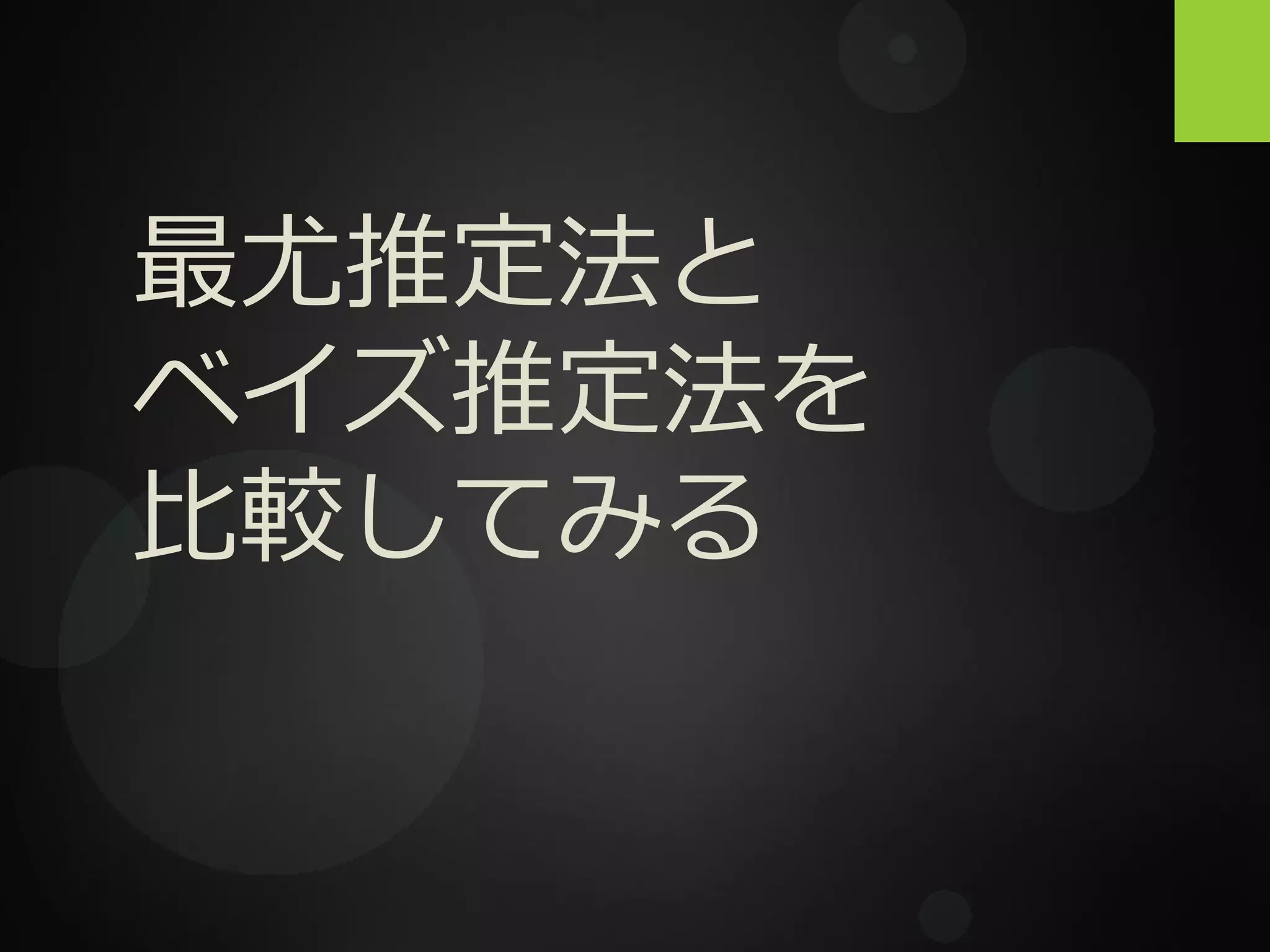 最尤推定法と
ベイズ推定法を
比較してみる
 