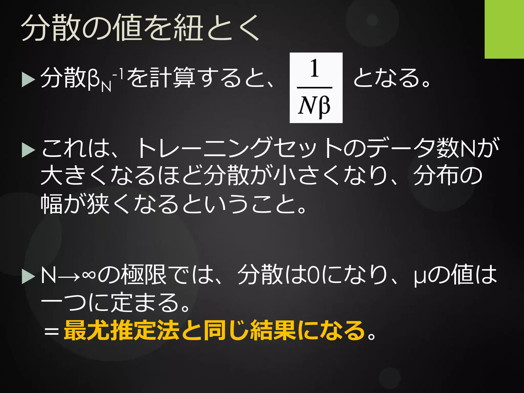 分散の値を紐とく
 分散βN
-1を計算すると、 となる。
 これは、トレーニングセットのデータ数Nが
大きくなるほど分散が小さくなり、分布の
幅が狭くなるということ。
 N→∞の極限では、分散は0になり、μの値は
一つに定まる。
＝最尤推定法と同じ結果になる。
 