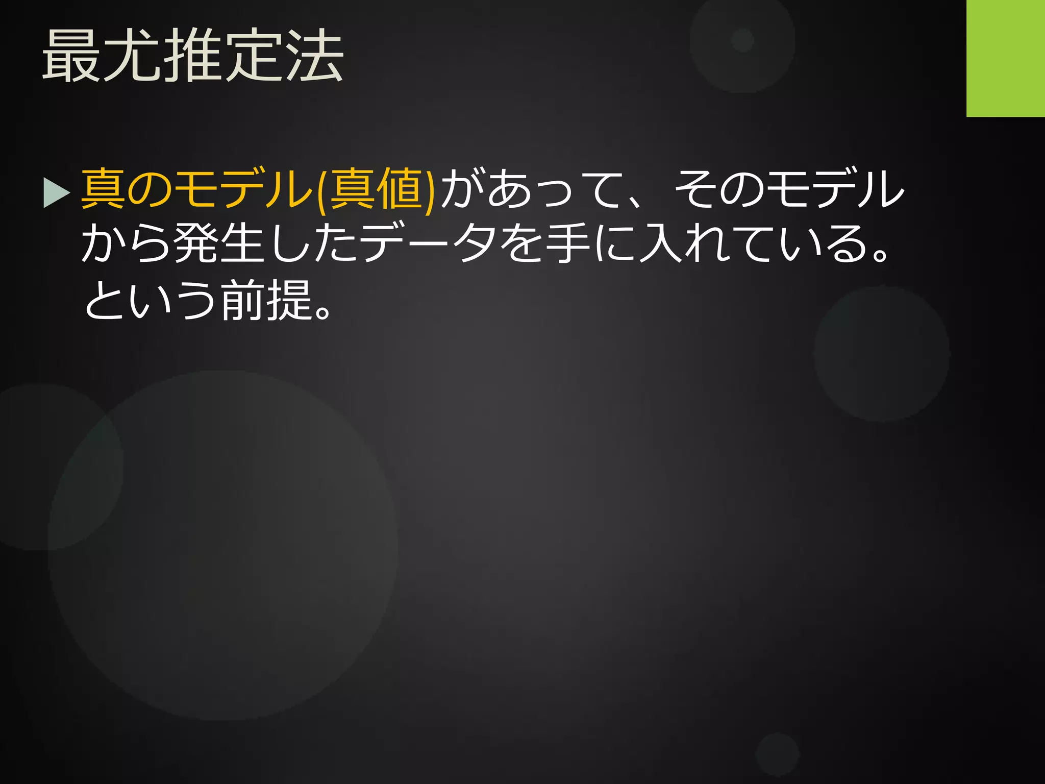 最尤推定法
 真のモデル(真値)があって、そのモデル
から発生したデータを手に入れている。
という前提。
 
