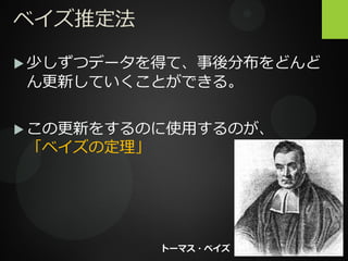 ベイズ推定法
 少しずつデータを得て、事後分布をどんど
ん更新していくことができる。
 この更新をするのに使用するのが、
「ベイズの定理」
トーマス・ベイズ
 