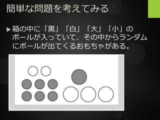 簡単な問題を考えてみる
 箱の中に「黒」「白」「大」「小」の
ボールが入っていて、その中からランダム
にボールが出てくるおもちゃがある。
 