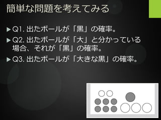 簡単な問題を考えてみる
 Q1. 出たボールが「黒」の確率。
 Q2. 出たボールが「大」と分かっている
場合、それが「黒」の確率。
 Q3. 出たボールが「大きな黒」の確率。
 