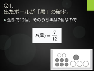 Q1.
出たボールが「黒」の確率。
 全部で12個、そのうち黒は7個なので
 