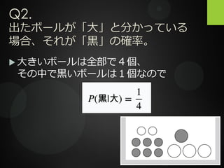 Q2.
出たボールが「大」と分かっている
場合、それが「黒」の確率。
 大きいボールは全部で４個、
その中で黒いボールは１個なので
 
