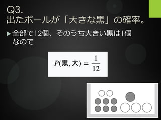 Q3.
出たボールが「大きな黒」の確率。
 全部で12個、そのうち大きい黒は1個
なので
 