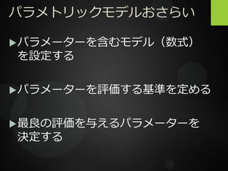 パラメトリックモデルおさらい
パラメーターを含むモデル（数式）
を設定する
パラメーターを評価する基準を定める
最良の評価を与えるパラメーターを
決定する
 