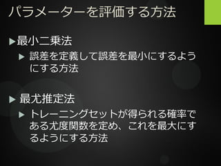 パラメーターを評価する方法
最小二乗法
 誤差を定義して誤差を最小にするよう
にする方法
 最尤推定法
 トレーニングセットが得られる確率で
ある尤度関数を定め、これを最大にす
るようにする方法
 