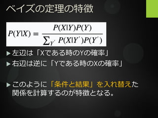 ベイズの定理の特徴
 左辺は「Xである時のYの確率」
 右辺は逆に「Yである時のXの確率」
 このように「条件と結果」を入れ替えた
関係を計算するのが特徴となる。
 