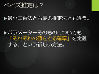 ベイズ推定は？
最小二乗法とも最尤推定法とも違う。
パラメーターそのものについても
「それぞれの値をとる確率」を定義
する、という新しい方法。
 