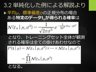 3.2 単純化した例による解説より
 平均μ、標準偏差σの正規分布の場合
ある特定のデータtnが得られる確率は
となり、トレーニングセット全体が観測
される確率は全ての掛けあわせなので
となる。
 