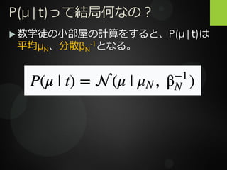 P(μ|t)って結局何なの？
 数学徒の小部屋の計算をすると、P(μ|t)は
平均μN、分散βN
-1となる。
 