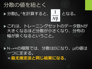 分散の値を紐とく
 分散βN
-1を計算すると、 となる。
 これは、トレーニングセットのデータ数Nが
大きくなるほど分散が小さくなり、分布の
幅が狭くなるということ。
 N→∞の極限では、分散は0になり、μの値は
一つに定まる。
＝最尤推定法と同じ結果になる。
 