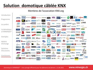 Domotique et MINERGIE® – Une synergie efficiente pour les bâtiments de demain | 21.06.2016 www.minergie.ch
Introduction
Programme
Le confort
Exemples
Ateliers
d’échange
Solutions
Discussions
Conclusions
La domotique
et MINERGIE®
Solution domotique câblée KNX
Membres de l’association KNX.org
 