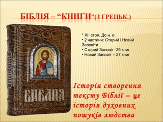 * XII стол. До н. е.
• 2 частини: Старий і Новий
Заповіти
• Старий Заповіт- 29 книг
• Новий Заповіт – 27 книг
Історія створення
тексту Біблії – це
історія духовних
пошуків людства
 