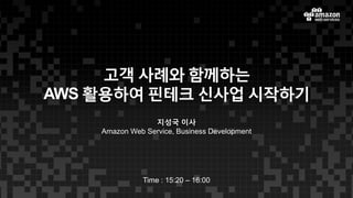 고객 사례와 함께하는
AWS 활용하여 핀테크 신사업 시작하기
지성국 이사
Amazon Web Service, Business Development
Time : 15:20 – 16:00
 