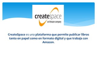 CreateSpace es una plataforma que permite publicar libros
tanto en papel como en formato digital y que trabaja con
Amazon.
 