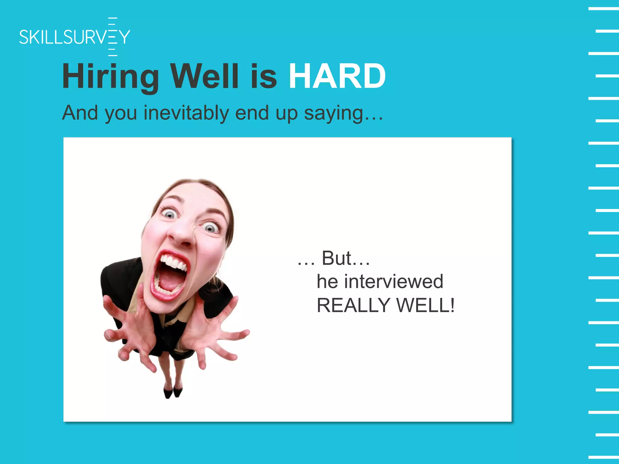 And you inevitably end up saying…
… But…
he interviewed
REALLY WELL!
Hiring Well is HARD
 