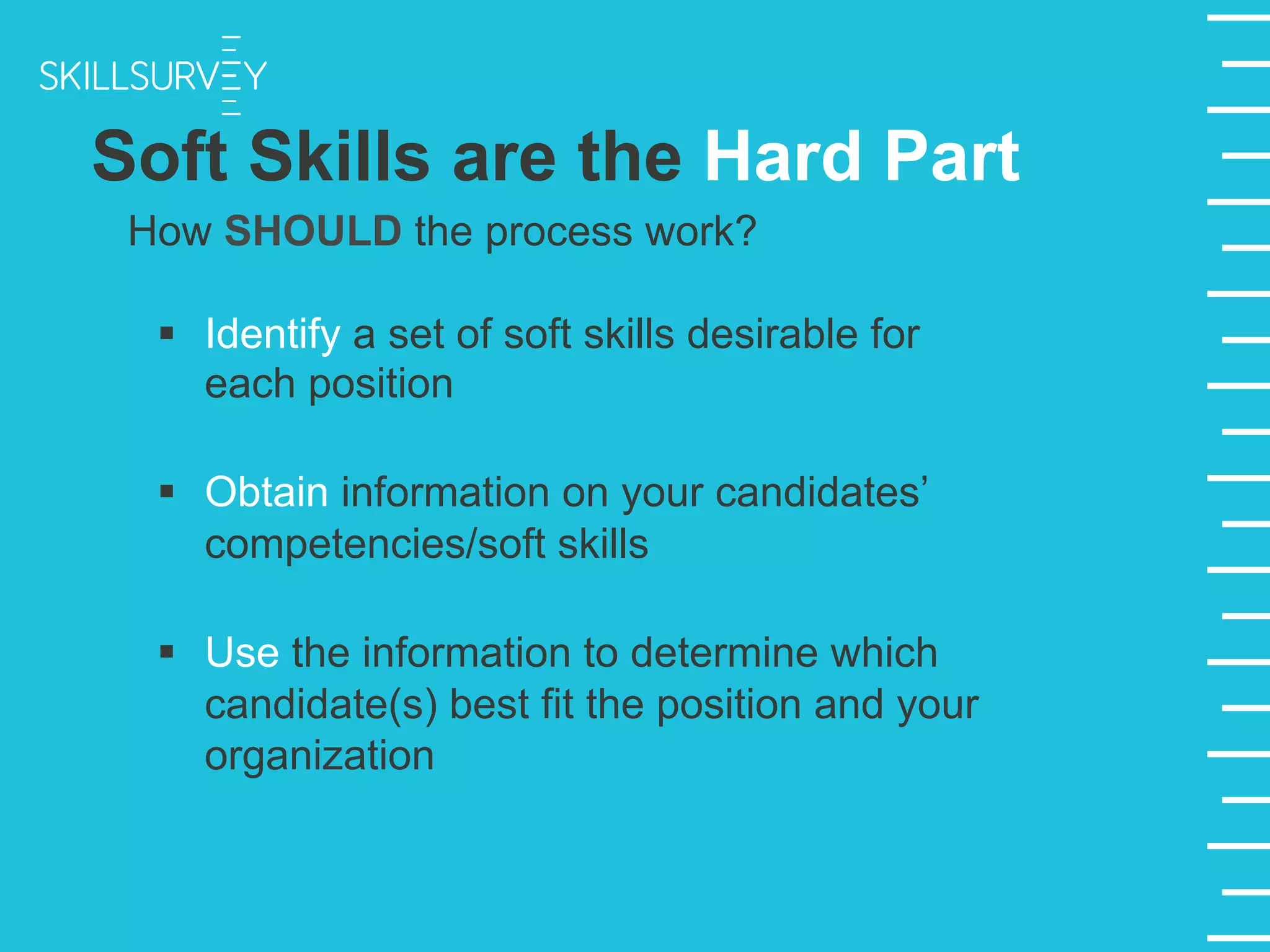 Soft Skills are the Hard Part
How SHOULD the process work?
§  Identify a set of soft skills desirable for
each position
§  Obtain information on your candidates’
competencies/soft skills
§  Use the information to determine which
candidate(s) best fit the position and your
organization
 
