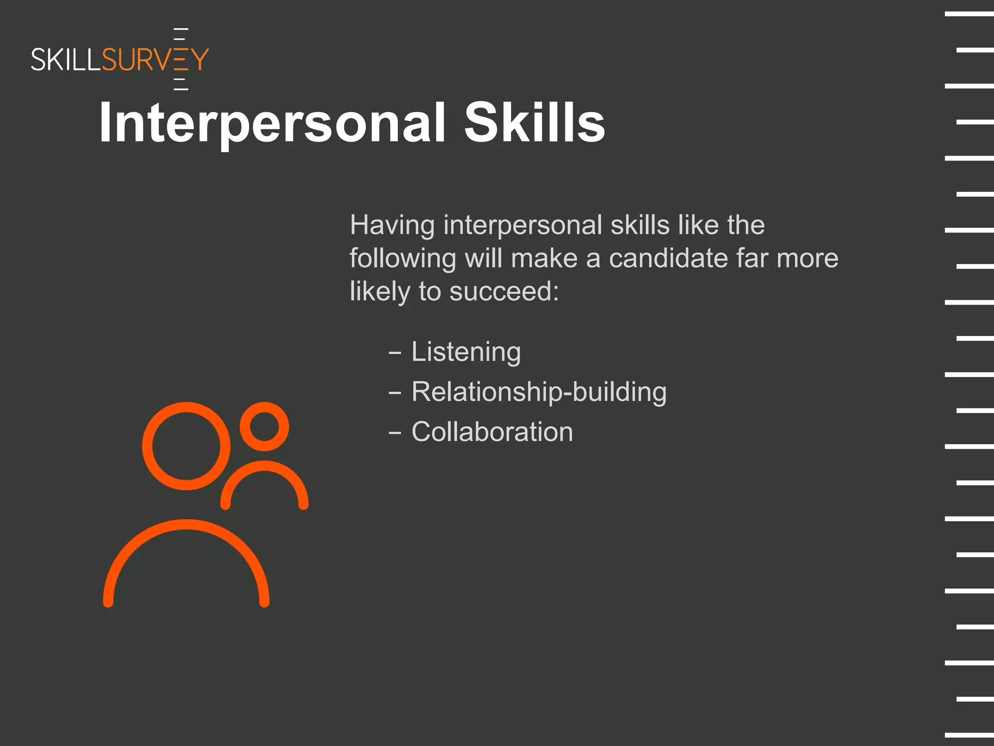 Interpersonal Skills
Having interpersonal skills like the
following will make a candidate far more
likely to succeed:
-  Listening
-  Relationship-building
-  Collaboration
 
